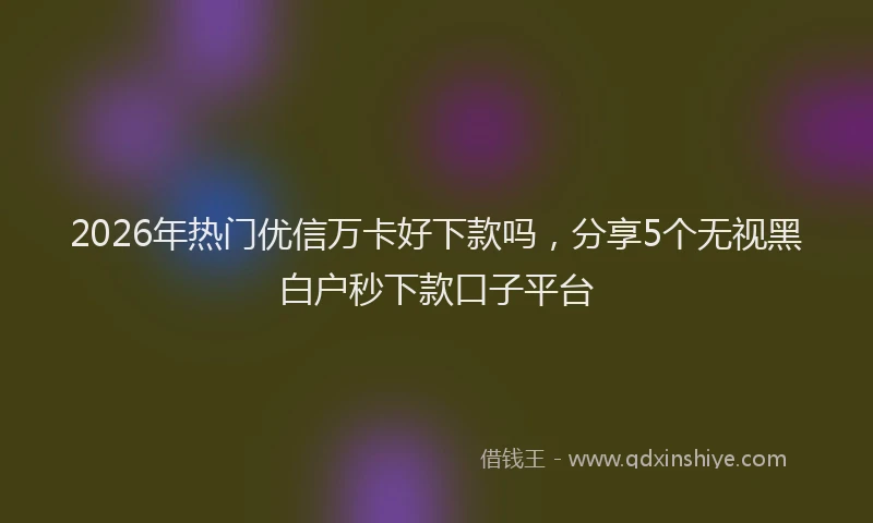 2026年热门优信万卡好下款吗，分享5个无视黑白户秒下款口子平台