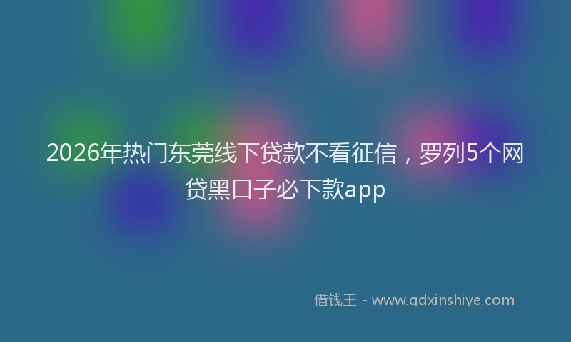 2026年热门东莞线下贷款不看征信，罗列5个网贷黑口子必下款app