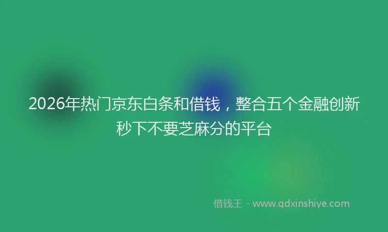 2026年热门京东白条和借钱，整合五个金融创新秒下不要芝麻分的平台