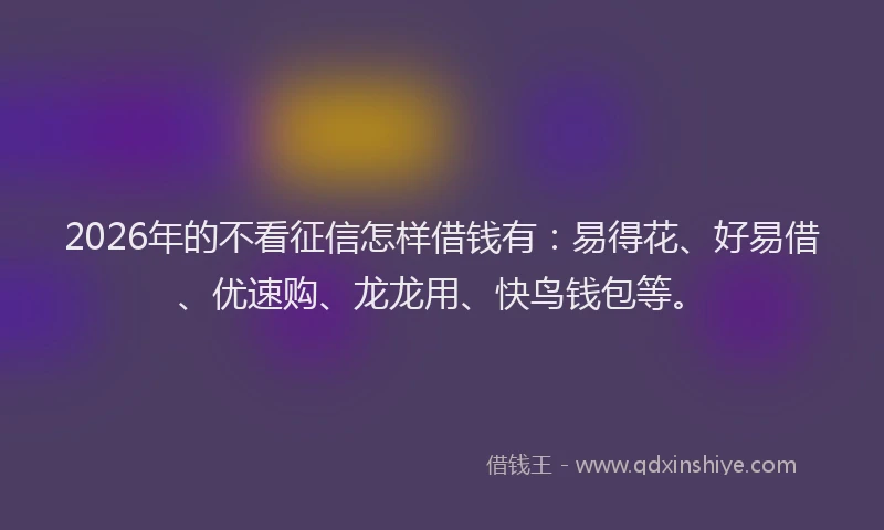 2026年的不看征信怎样借钱有：易得花、好易借、优速购、龙龙用、快鸟钱包等。