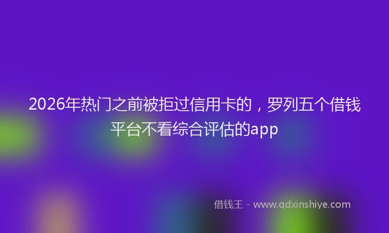 2026年热门之前被拒过信用卡的，罗列五个借钱平台不看综合评估的app