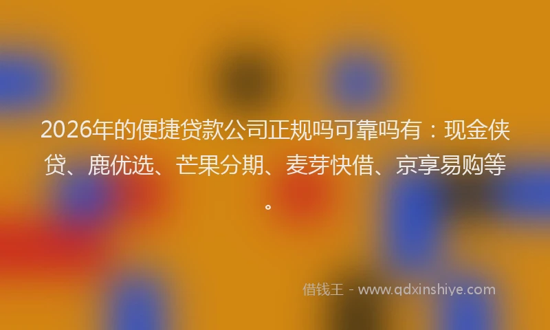2026年的便捷贷款公司正规吗可靠吗有：现金侠贷、鹿优选、芒果分期、麦芽快借、京享易购等。