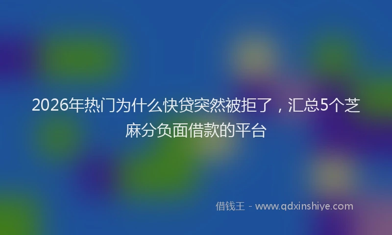 2026年热门为什么快贷突然被拒了，汇总5个芝麻分负面借款的平台