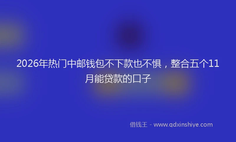 2026年热门中邮钱包不下款也不惧，整合五个11月能贷款的口子