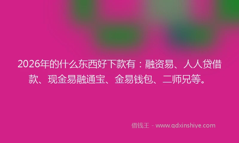 2026年的什么东西好下款有：融资易、人人贷借款、现金易融通宝、金易钱包、二师兄等。