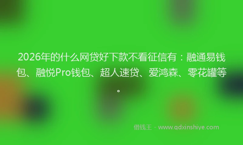 2026年的什么网贷好下款不看征信有：融通易钱包、融悦Pro钱包、超人速贷、爱鸿森、零花罐等。