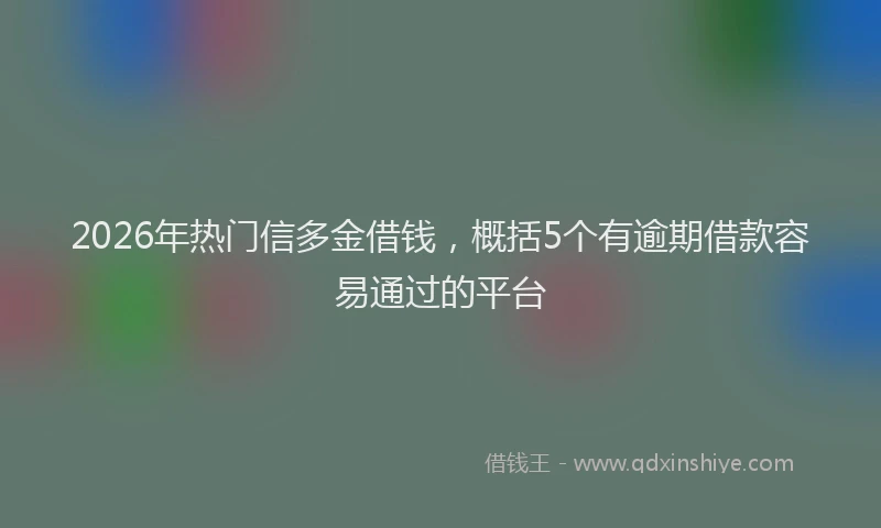 2026年热门信多金借钱，概括5个有逾期借款容易通过的平台