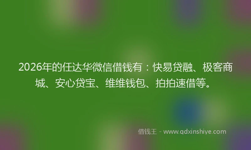 2026年的任达华微信借钱有：快易贷融、极客商城、安心贷宝、维维钱包、拍拍速借等。