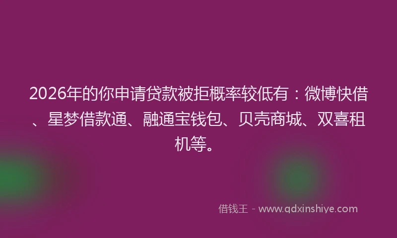 2026年的你申请贷款被拒概率较低有：微博快借、星梦借款通、融通宝钱包、贝壳商城、双喜租机等。