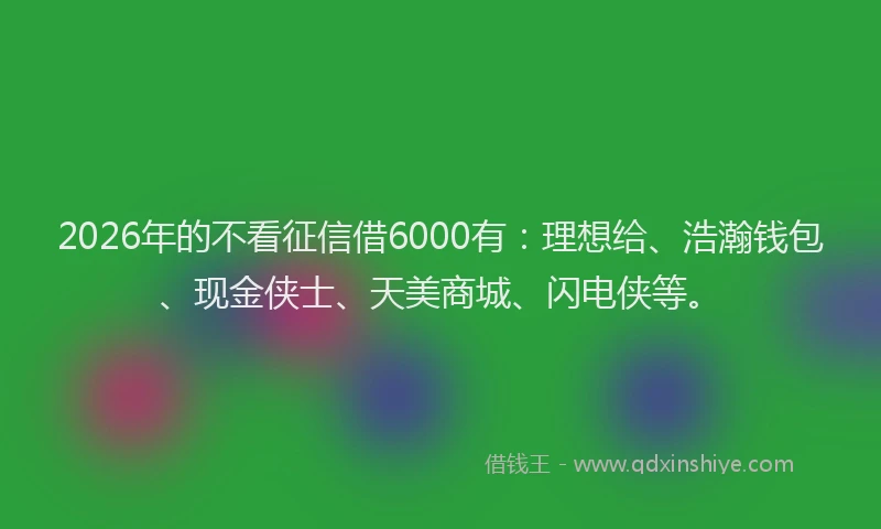 2026年的不看征信借6000有：理想给、浩瀚钱包、现金侠士、天美商城、闪电侠等。