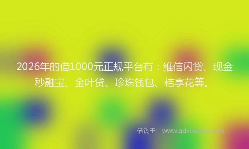2026年的借1000元正规平台有：维信闪贷、现金秒融宝、金叶贷、珍珠钱包、桔享花等。