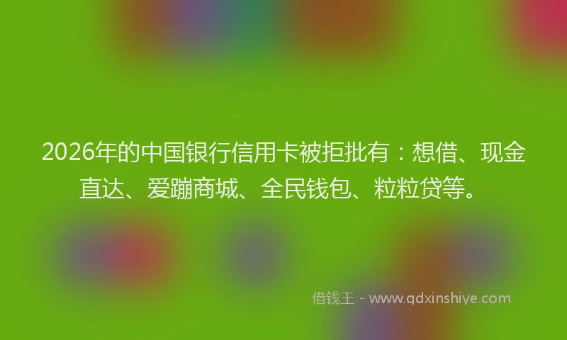 2026年的中国银行信用卡被拒批有：想借、现金直达、爱蹦商城、全民钱包、粒粒贷等。