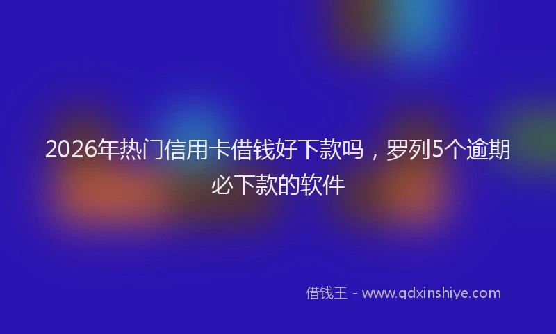 2026年热门信用卡借钱好下款吗，罗列5个逾期必下款的软件