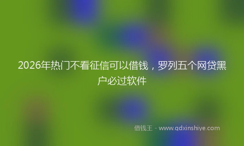 2026年热门不看征信可以借钱，罗列五个网贷黑户必过软件