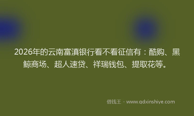 2026年的云南富滇银行看不看征信有：酷购、黑鲸商场、超人速贷、祥瑞钱包、提取花等。