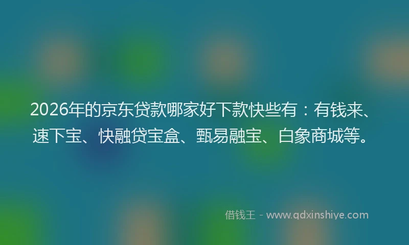 2026年的京东贷款哪家好下款快些有：有钱来、速下宝、快融贷宝盒、甄易融宝、白象商城等。