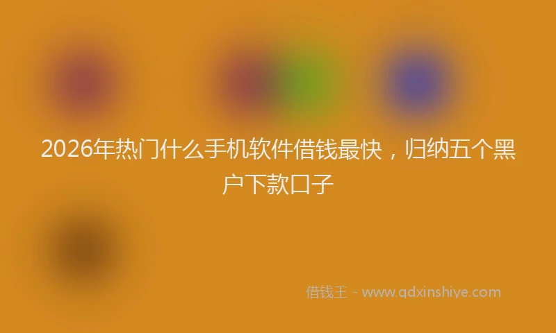 2026年热门什么手机软件借钱最快，归纳五个黑户下款口子
