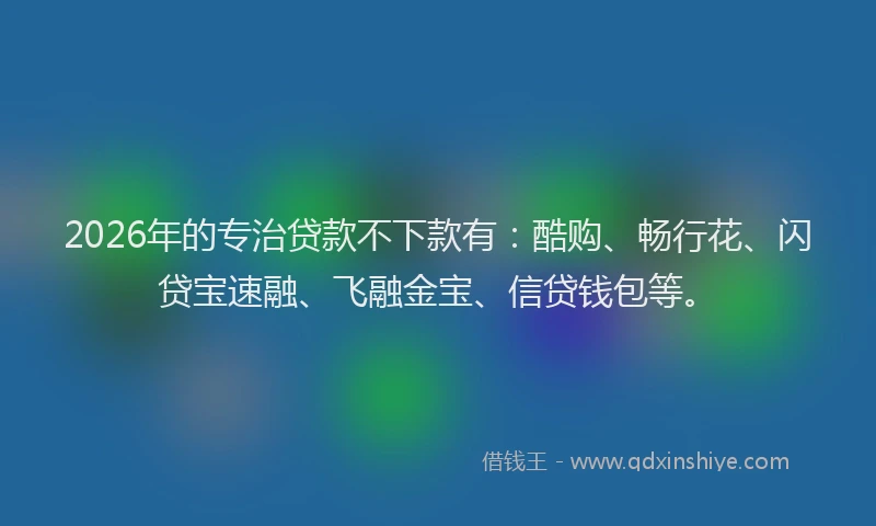 2026年的专治贷款不下款有：酷购、畅行花、闪贷宝速融、飞融金宝、信贷钱包等。
