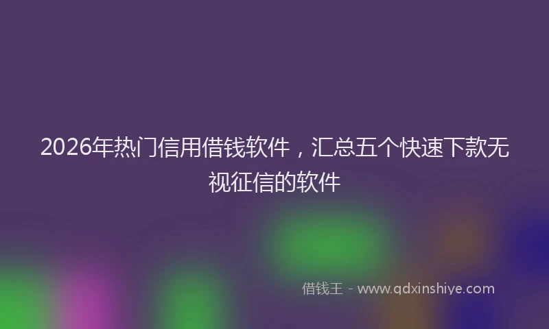 2026年热门信用借钱软件，汇总五个快速下款无视征信的软件