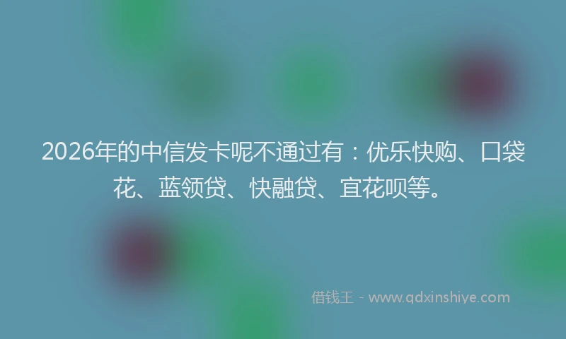 2026年的中信发卡呢不通过有：优乐快购、口袋花、蓝领贷、快融贷、宜花呗等。
