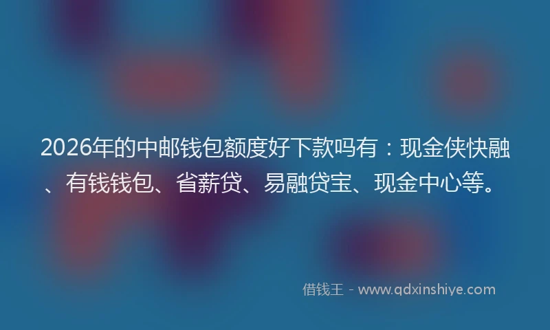 2026年的中邮钱包额度好下款吗有：现金侠快融、有钱钱包、省薪贷、易融贷宝、现金中心等。