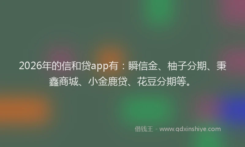 2026年的信和贷app有：瞬信金、柚子分期、秉鑫商城、小金鹿贷、花豆分期等。