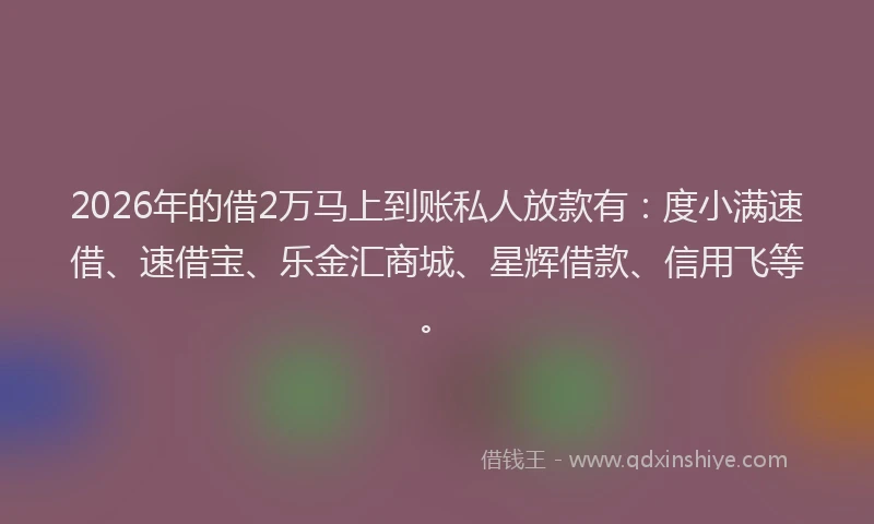 2026年的借2万马上到账私人放款有：度小满速借、速借宝、乐金汇商城、星辉借款、信用飞等。