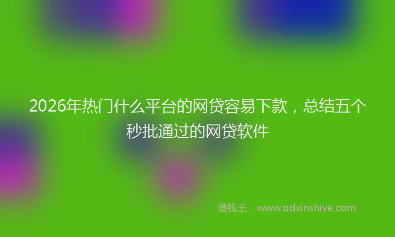 2026年热门什么平台的网贷容易下款，总结五个秒批通过的网贷软件