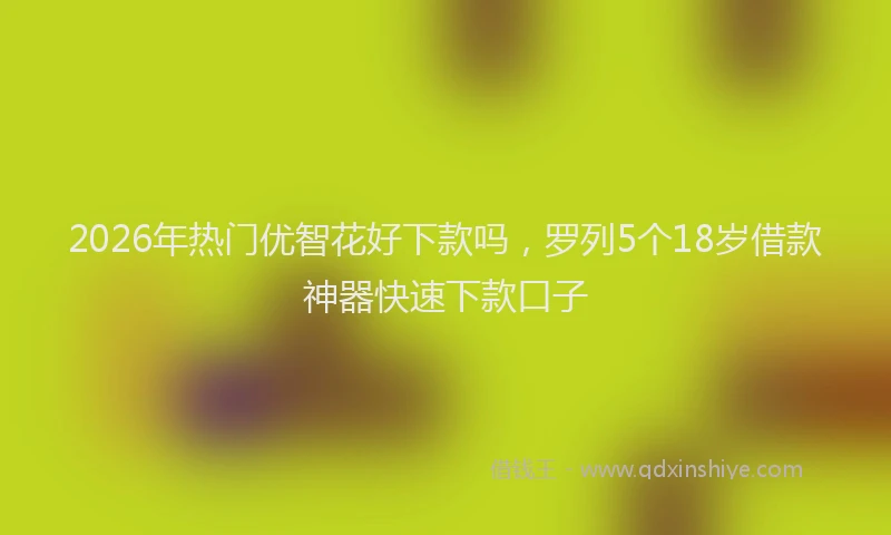 2026年热门优智花好下款吗，罗列5个18岁借款神器快速下款口子