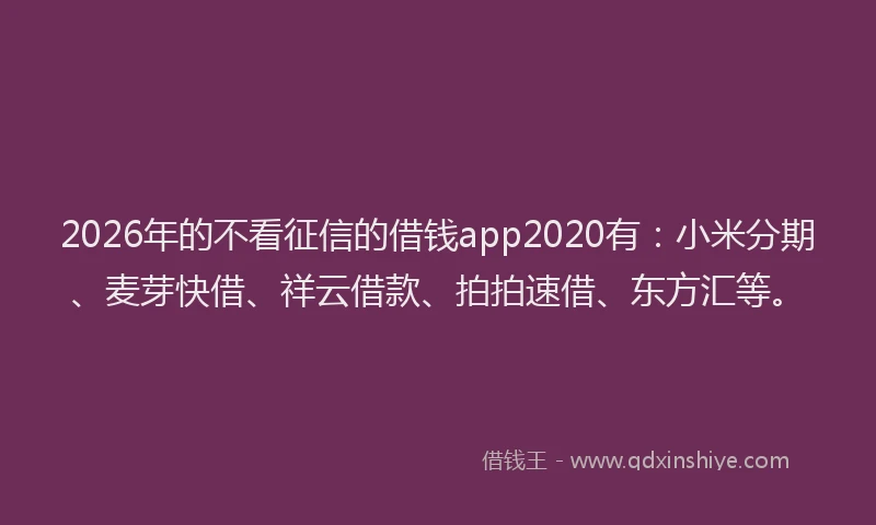 2026年的不看征信的借钱app2020有：小米分期、麦芽快借、祥云借款、拍拍速借、东方汇等。