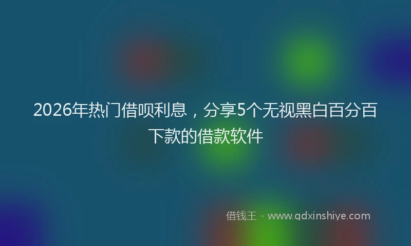 2026年热门借呗利息，分享5个无视黑白百分百下款的借款软件