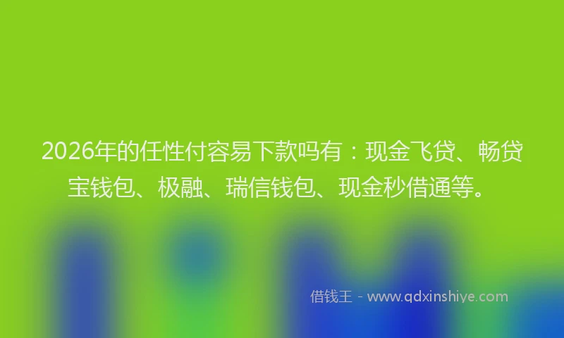 2026年的任性付容易下款吗有：现金飞贷、畅贷宝钱包、极融、瑞信钱包、现金秒借通等。
