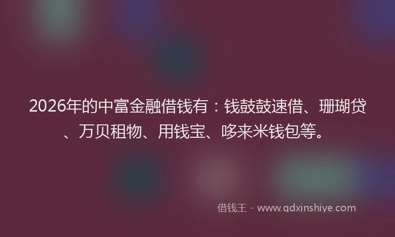 2026年的中富金融借钱有：钱鼓鼓速借、珊瑚贷、万贝租物、用钱宝、哆来米钱包等。
