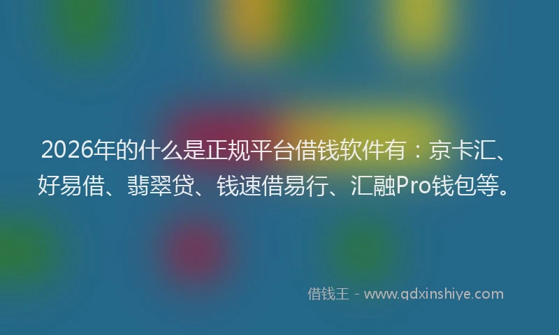2026年的什么是正规平台借钱软件有：京卡汇、好易借、翡翠贷、钱速借易行、汇融Pro钱包等。