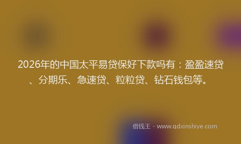 2026年的中国太平易贷保好下款吗有：盈盈速贷、分期乐、急速贷、粒粒贷、钻石钱包等。