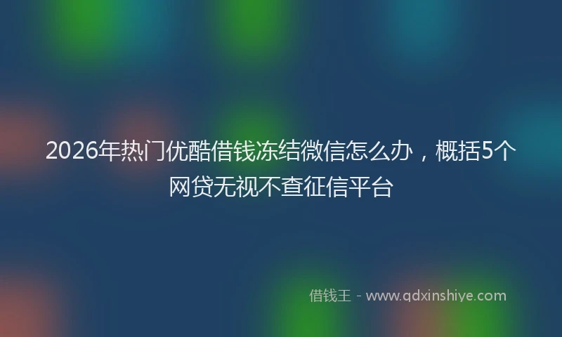 2026年热门优酷借钱冻结微信怎么办，概括5个网贷无视不查征信平台