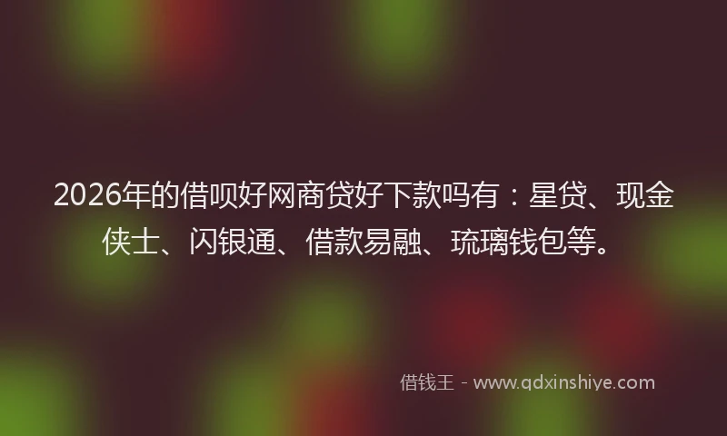 2026年的借呗好网商贷好下款吗有：星贷、现金侠士、闪银通、借款易融、琉璃钱包等。