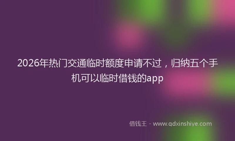 2026年热门交通临时额度申请不过，归纳五个手机可以临时借钱的app