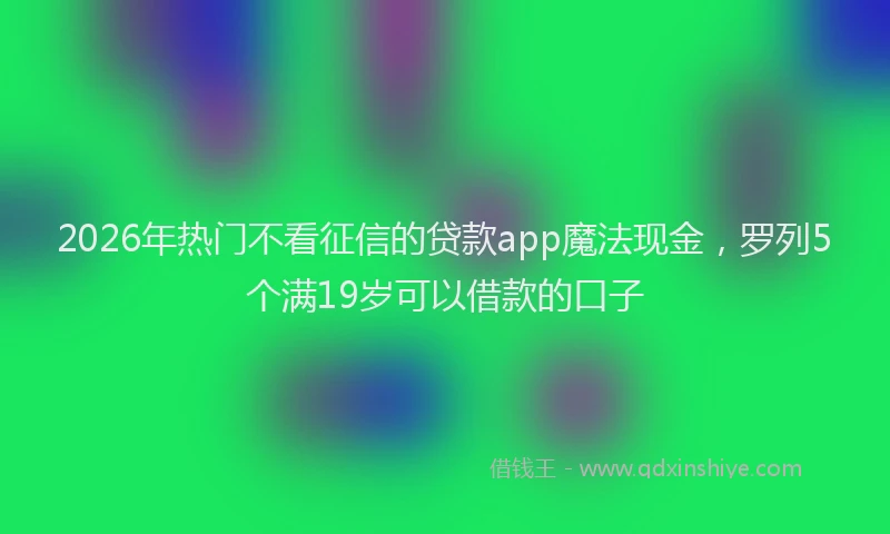 2026年热门不看征信的贷款app魔法现金，罗列5个满19岁可以借款的口子