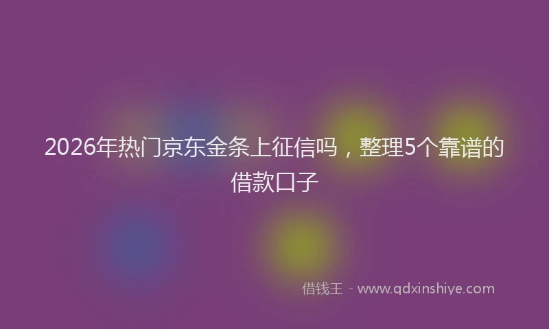 2026年热门京东金条上征信吗，整理5个靠谱的借款口子