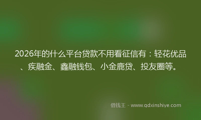 2026年的什么平台贷款不用看征信有：轻花优品、疾融金、鑫融钱包、小金鹿贷、投友圈等。