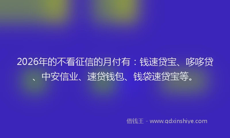 2026年的不看征信的月付有：钱速贷宝、哆哆贷、中安信业、速贷钱包、钱袋速贷宝等。