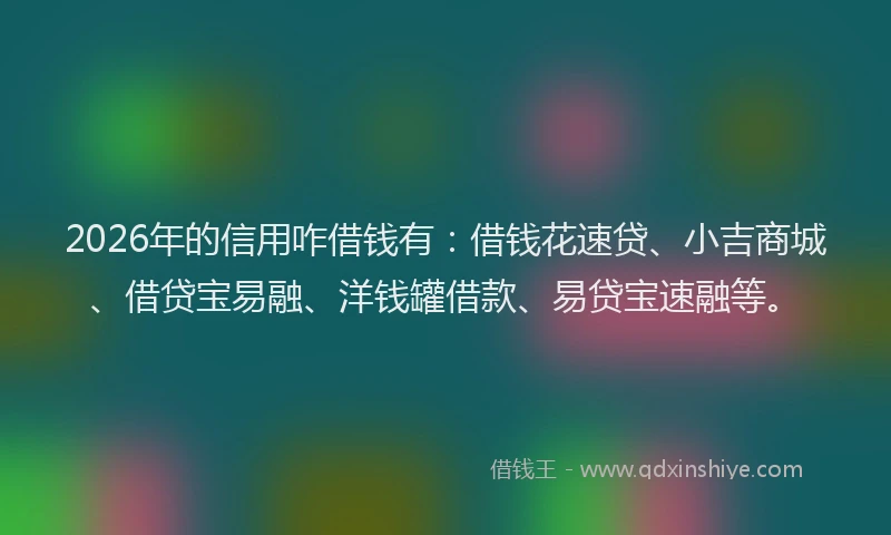 2026年的信用咋借钱有：借钱花速贷、小吉商城、借贷宝易融、洋钱罐借款、易贷宝速融等。