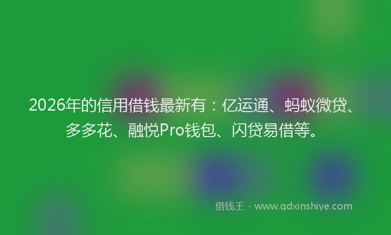 2026年的信用借钱最新有：亿运通、蚂蚁微贷、多多花、融悦Pro钱包、闪贷易借等。