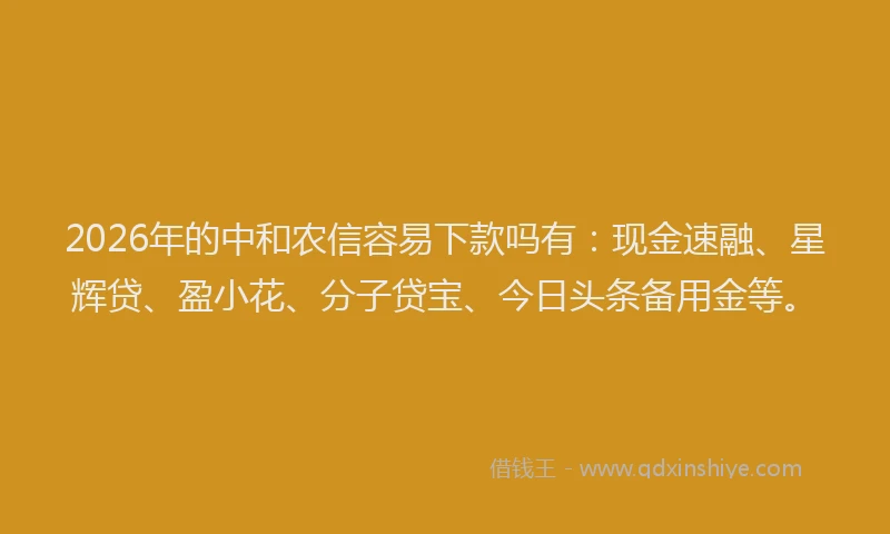 2026年的中和农信容易下款吗有：现金速融、星辉贷、盈小花、分子贷宝、今日头条备用金等。