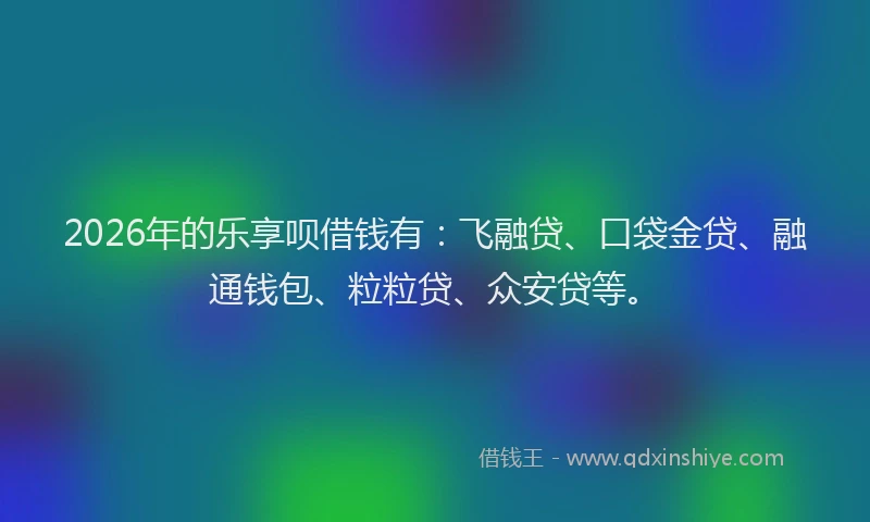 2026年的乐享呗借钱有：飞融贷、口袋金贷、融通钱包、粒粒贷、众安贷等。