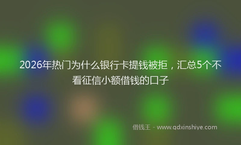 2026年热门为什么银行卡提钱被拒，汇总5个不看征信小额借钱的口子