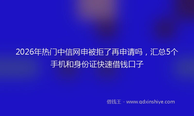 2026年热门中信网申被拒了再申请吗，汇总5个手机和身份证快速借钱口子