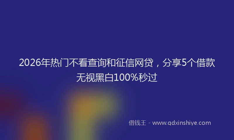 2026年热门不看查询和征信网贷，分享5个借款无视黑白100%秒过