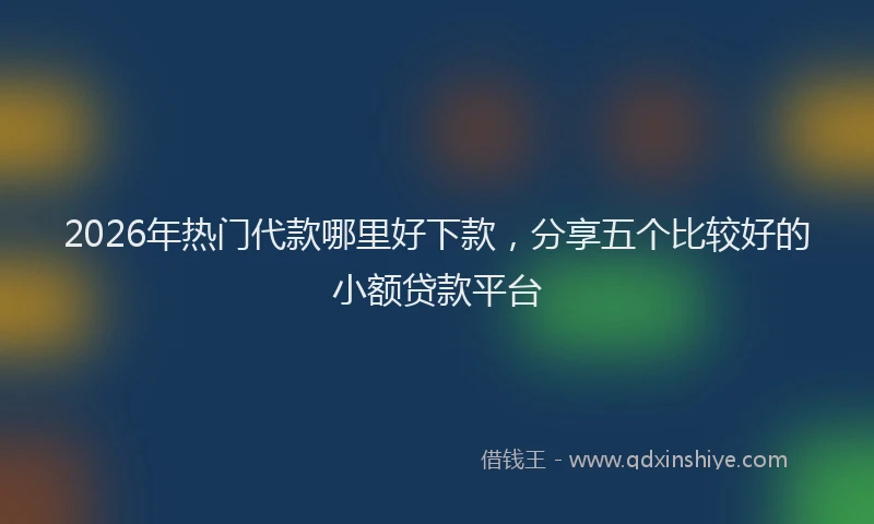 2026年热门代款哪里好下款，分享五个比较好的小额贷款平台